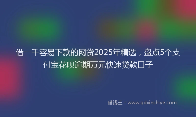 借一千容易下款的网贷2025年精选，盘点5个支付宝花呗逾期万元快速贷款口子