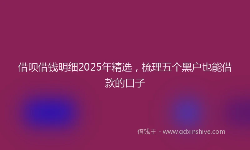 借呗借钱明细2025年精选，梳理五个黑户也能借款的口子
