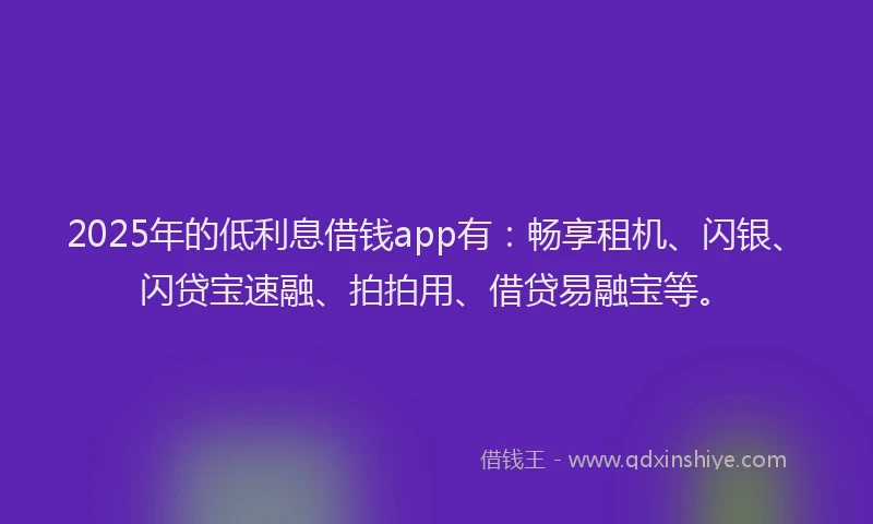 2025年的低利息借钱app有：畅享租机、闪银、闪贷宝速融、拍拍用、借贷易融宝等。