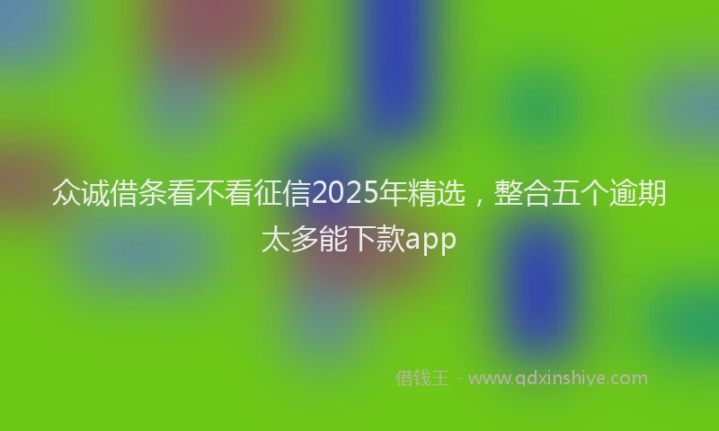 众诚借条看不看征信2025年精选，整合五个逾期太多能下款app