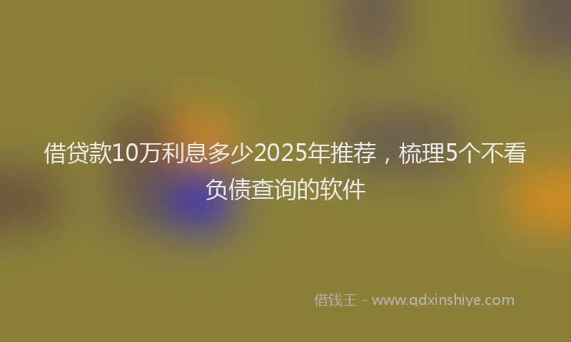 借贷款10万利息多少2025年推荐，梳理5个不看负债查询的软件
