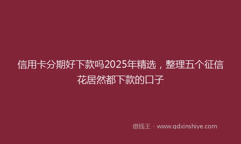 信用卡分期好下款吗2025年精选，整理五个征信花居然都下款的口子