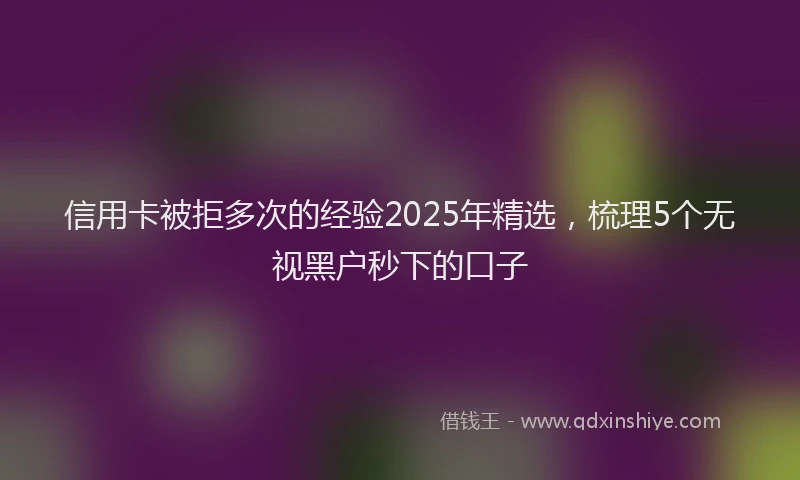 信用卡被拒多次的经验2025年精选，梳理5个无视黑户秒下的口子