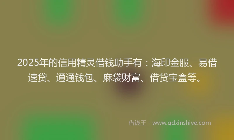 2025年的信用精灵借钱助手有：海印金服、易借速贷、通通钱包、麻袋财富、借贷宝盒等。