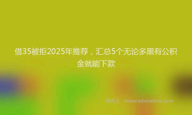 借35被拒2025年推荐，汇总5个无论多黑有公积金就能下款