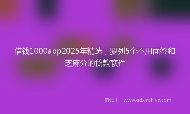 借钱1000app2025年精选，罗列5个不用面签和芝麻分的贷款软件