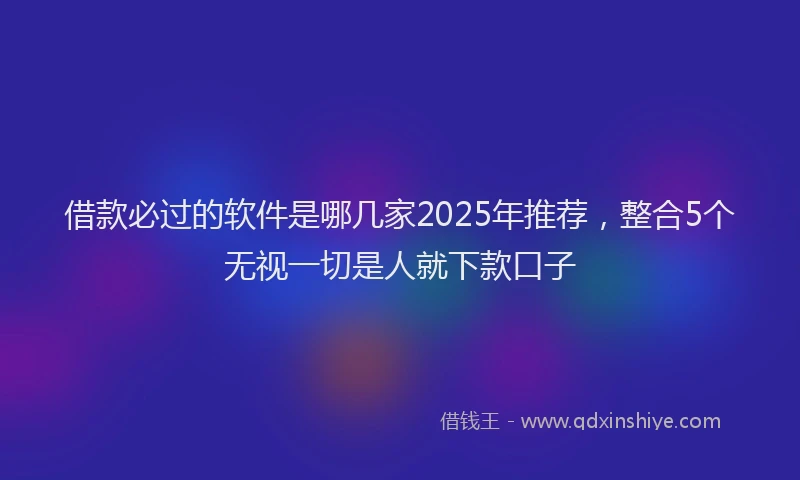 借款必过的软件是哪几家2025年推荐，整合5个无视一切是人就下款口子
