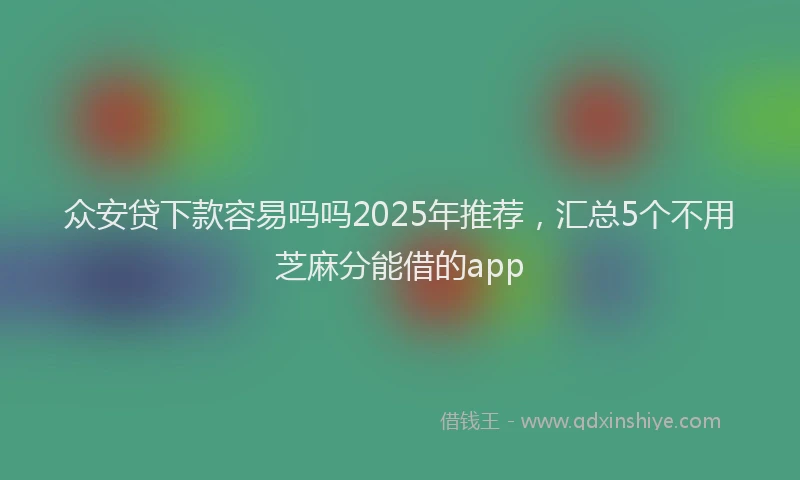众安贷下款容易吗吗2025年推荐，汇总5个不用芝麻分能借的app