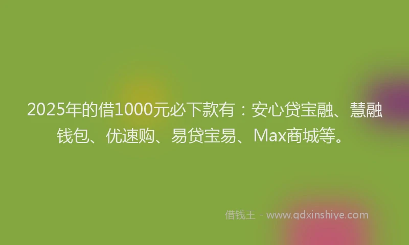 2025年的借1000元必下款有：安心贷宝融、慧融钱包、优速购、易贷宝易、Max商城等。