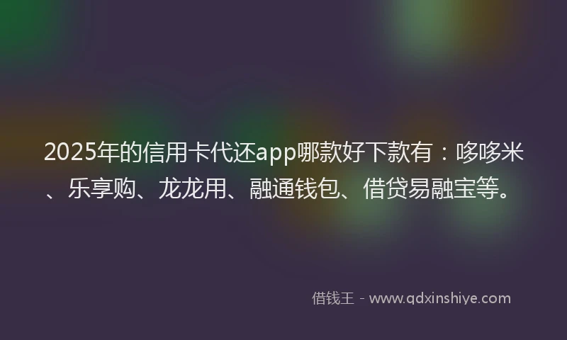 2025年的信用卡代还app哪款好下款有：哆哆米、乐享购、龙龙用、融通钱包、借贷易融宝等。