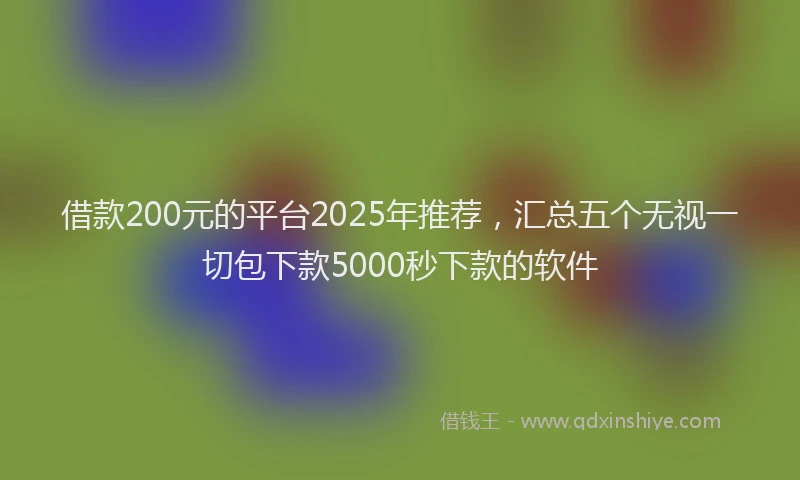借款200元的平台2025年推荐，汇总五个无视一切包下款5000秒下款的软件