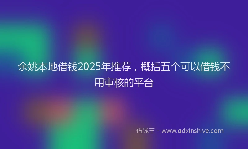 余姚本地借钱2025年推荐，概括五个可以借钱不用审核的平台