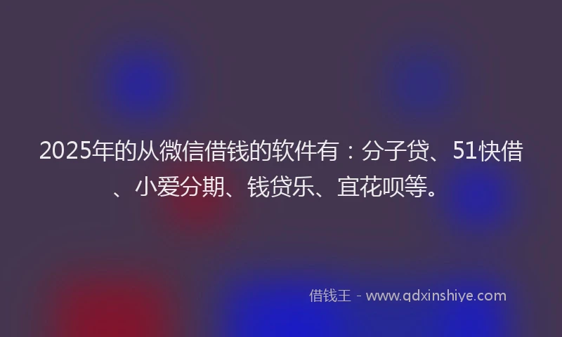 2025年的从微信借钱的软件有：分子贷、51快借、小爱分期、钱贷乐、宜花呗等。