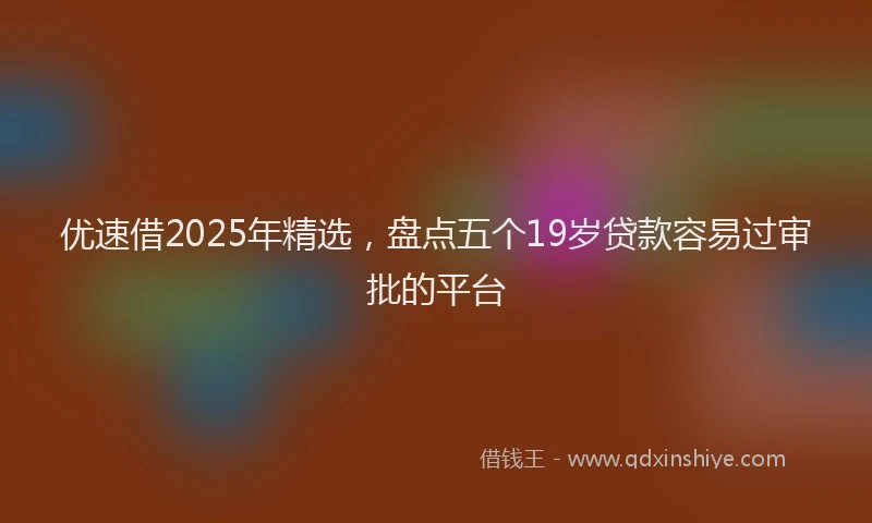 优速借2025年精选，盘点五个19岁贷款容易过审批的平台