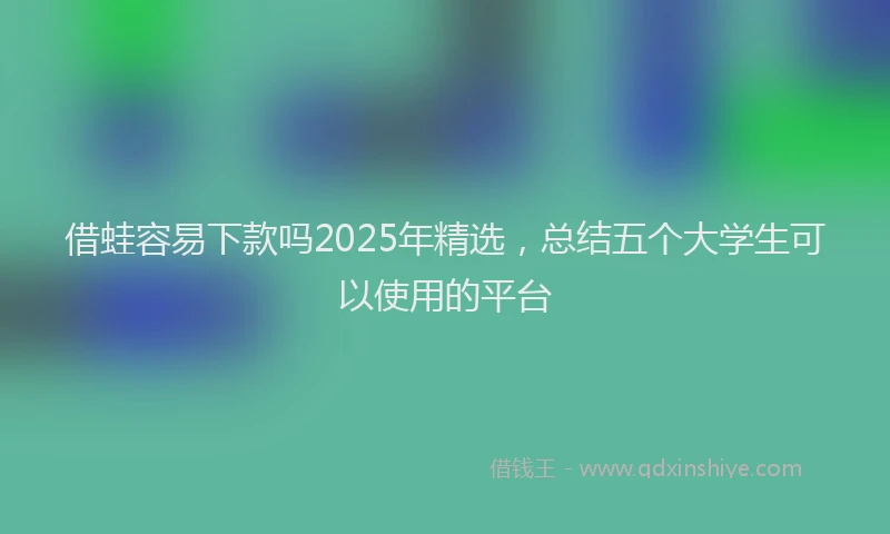 借蛙容易下款吗2025年精选，总结五个大学生可以使用的平台