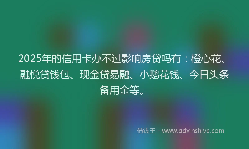2025年的信用卡办不过影响房贷吗有：橙心花、融悦贷钱包、现金贷易融、小鹅花钱、今日头条备用金等。