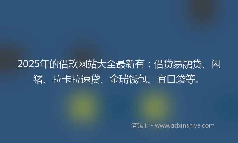 2025年的借款网站大全最新有：借贷易融贷、闲猪、拉卡拉速贷、金瑞钱包、宜口袋等。