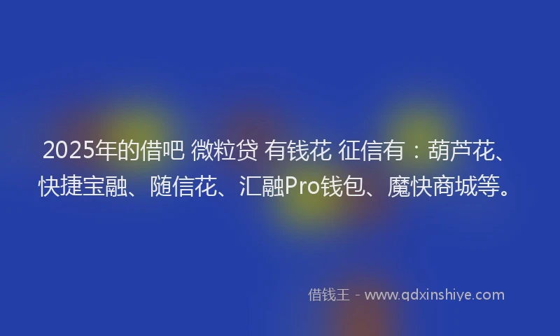 2025年的借吧 微粒贷 有钱花 征信有：葫芦花、快捷宝融、随信花、汇融Pro钱包、魔快商城等。