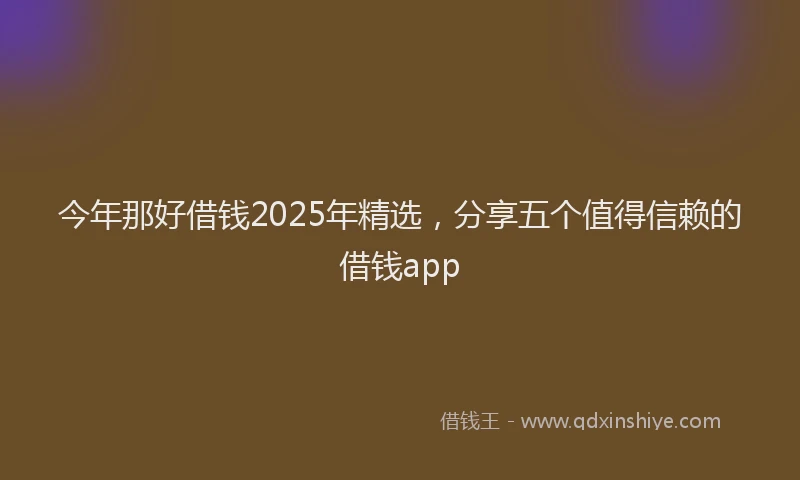 今年那好借钱2025年精选，分享五个值得信赖的借钱app