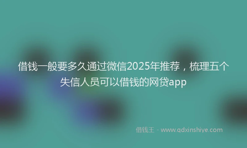 借钱一般要多久通过微信2025年推荐，梳理五个失信人员可以借钱的网贷app
