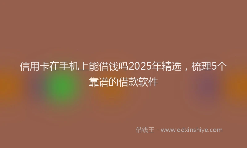 信用卡在手机上能借钱吗2025年精选，梳理5个靠谱的借款软件