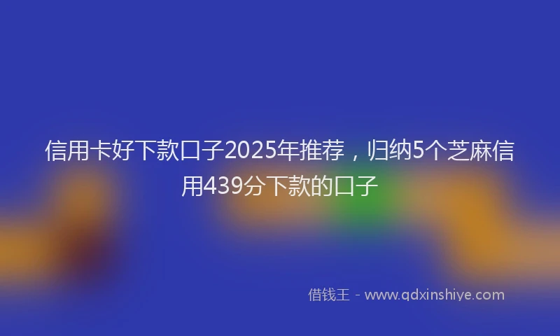 信用卡好下款口子2025年推荐，归纳5个芝麻信用439分下款的口子