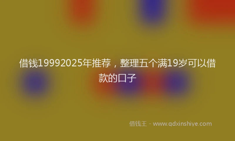 借钱19992025年推荐，整理五个满19岁可以借款的口子