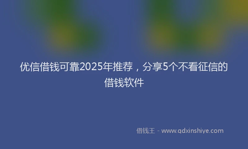 优信借钱可靠2025年推荐，分享5个不看征信的借钱软件