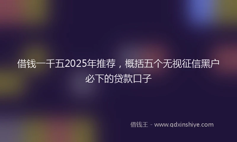 借钱一千五2025年推荐，概括五个无视征信黑户必下的贷款口子