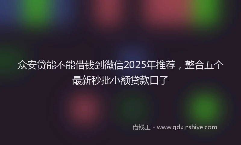 众安贷能不能借钱到微信2025年推荐，整合五个最新秒批小额贷款口子
