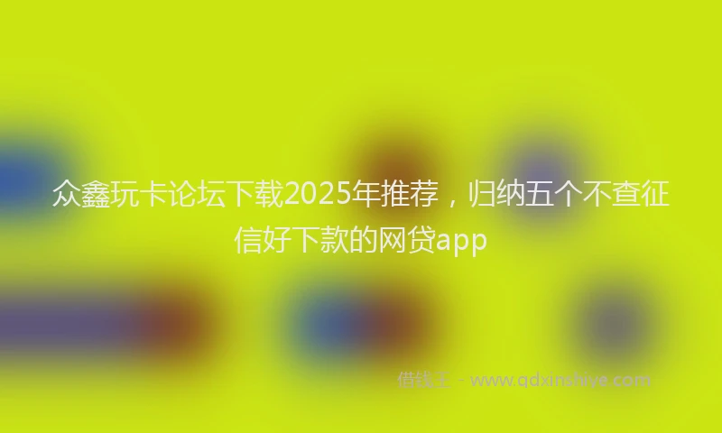 众鑫玩卡论坛下载2025年推荐，归纳五个不查征信好下款的网贷app