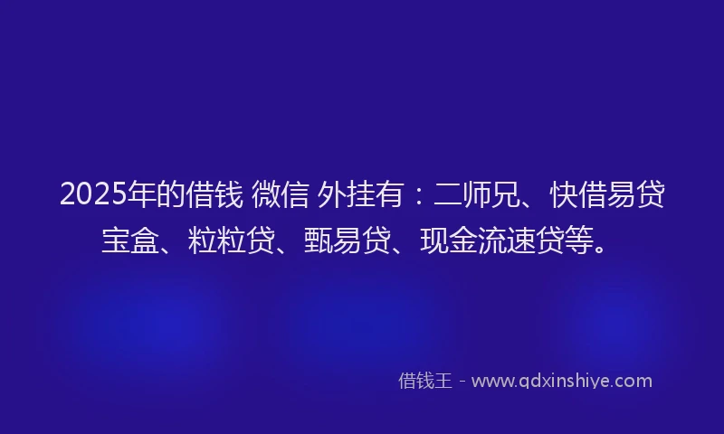 2025年的借钱 微信 外挂有：二师兄、快借易贷宝盒、粒粒贷、甄易贷、现金流速贷等。