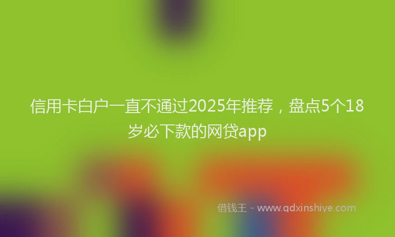 信用卡白户一直不通过2025年推荐，盘点5个18岁必下款的网贷app
