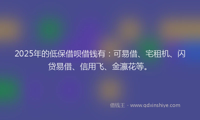 2025年的低保借呗借钱有：可易借、宅租机、闪贷易借、信用飞、金瀛花等。