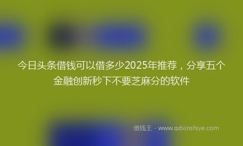 今日头条借钱可以借多少2025年推荐，分享五个金融创新秒下不要芝麻分的软件