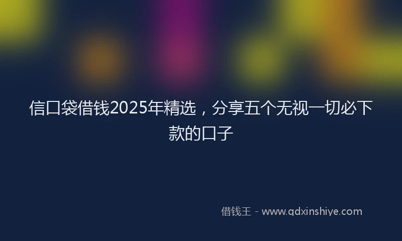 信口袋借钱2025年精选，分享五个无视一切必下款的口子