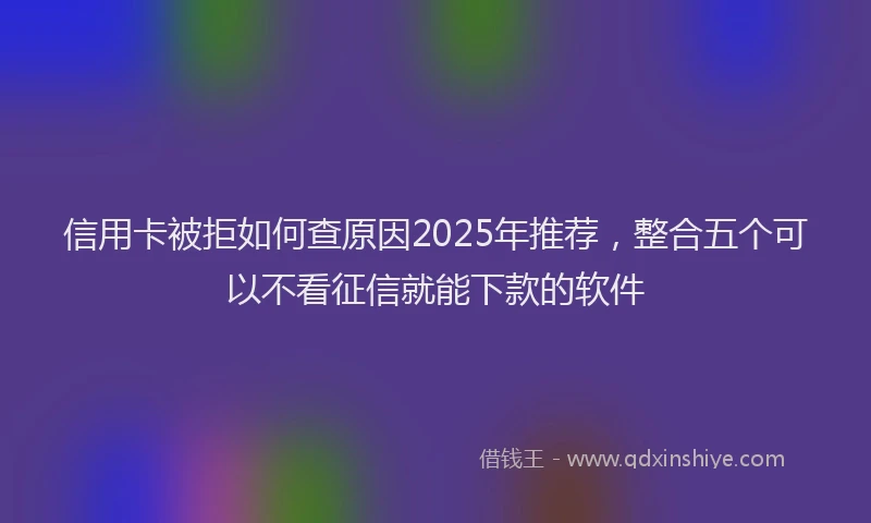 信用卡被拒如何查原因2025年推荐，整合五个可以不看征信就能下款的软件