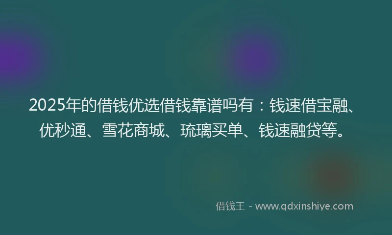2025年的借钱优选借钱靠谱吗有：钱速借宝融、优秒通、雪花商城、琉璃买单、钱速融贷等。