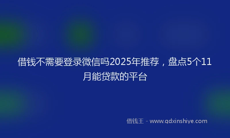 借钱不需要登录微信吗2025年推荐，盘点5个11月能贷款的平台