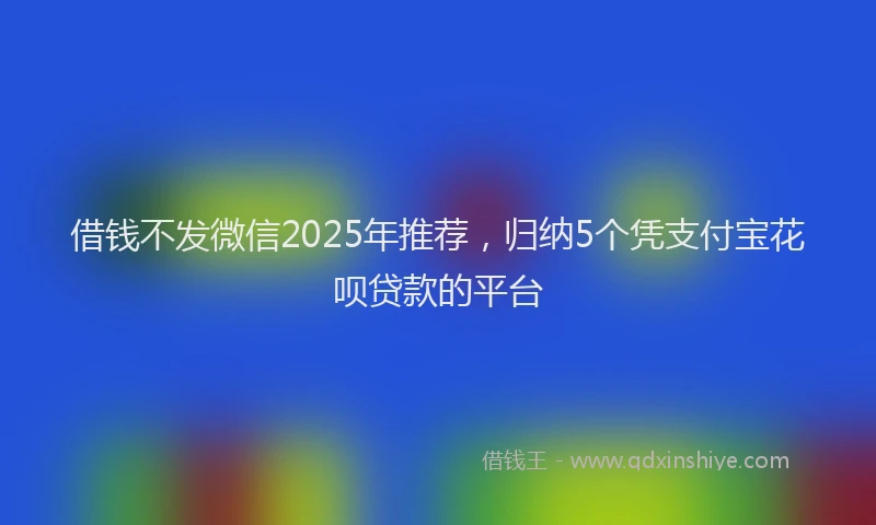 借钱不发微信2025年推荐，归纳5个凭支付宝花呗贷款的平台