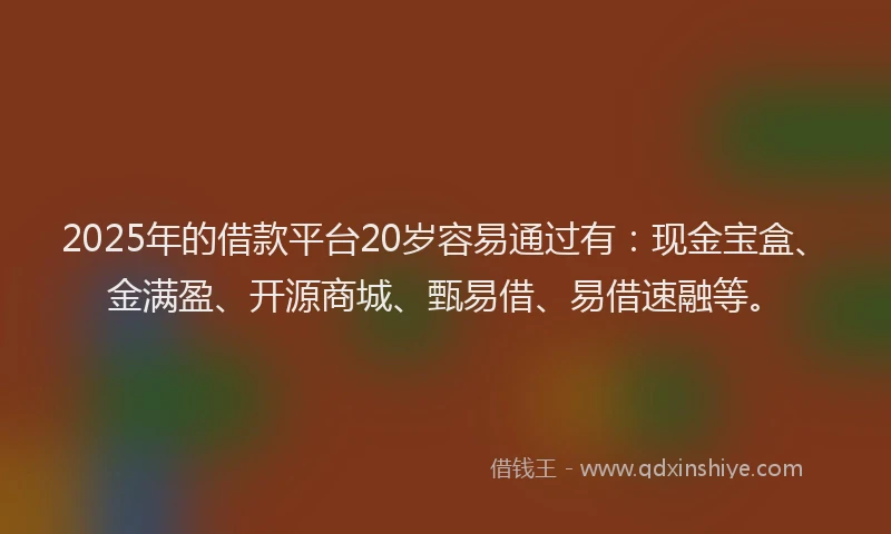 2025年的借款平台20岁容易通过有：现金宝盒、金满盈、开源商城、甄易借、易借速融等。