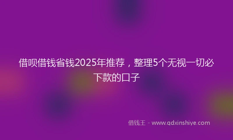 借呗借钱省钱2025年推荐，整理5个无视一切必下款的口子