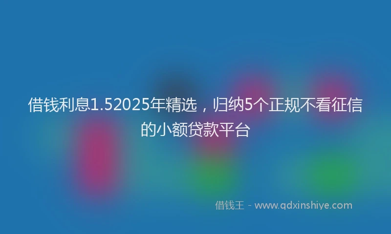 借钱利息1.52025年精选，归纳5个正规不看征信的小额贷款平台