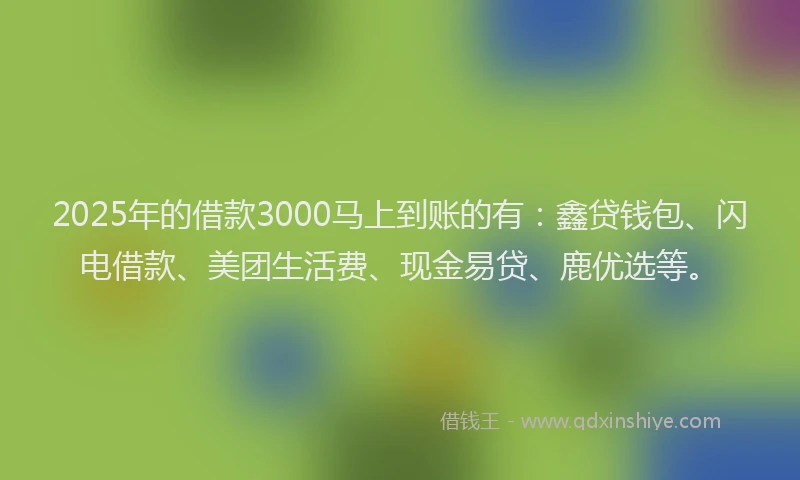 2025年的借款3000马上到账的有：鑫贷钱包、闪电借款、美团生活费、现金易贷、鹿优选等。