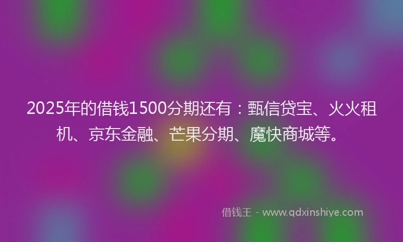 2025年的借钱1500分期还有：甄信贷宝、火火租机、京东金融、芒果分期、魔快商城等。