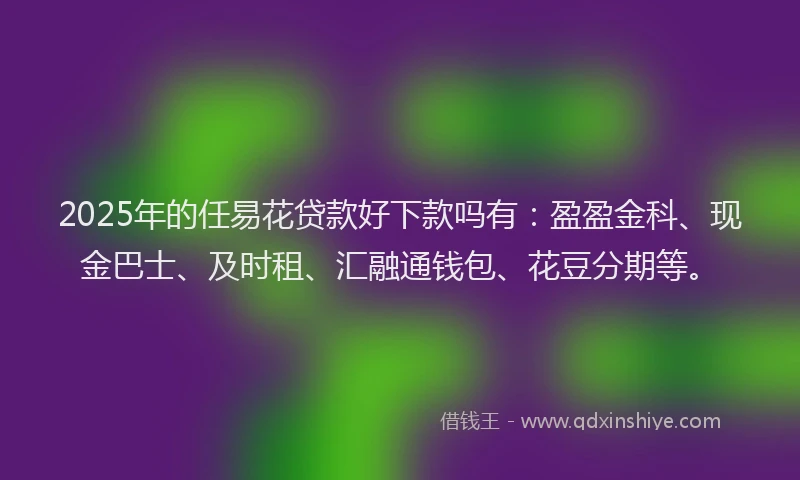 2025年的任易花贷款好下款吗有：盈盈金科、现金巴士、及时租、汇融通钱包、花豆分期等。