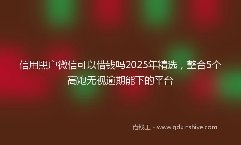 信用黑户微信可以借钱吗2025年精选，整合5个高炮无视逾期能下的平台