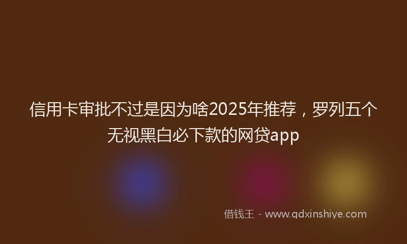 信用卡审批不过是因为啥2025年推荐，罗列五个无视黑白必下款的网贷app