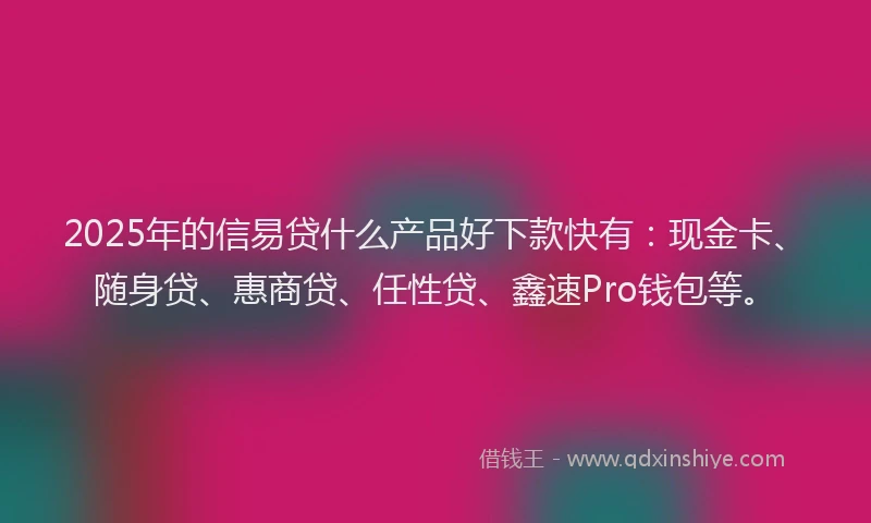 2025年的信易贷什么产品好下款快有：现金卡、随身贷、惠商贷、任性贷、鑫速Pro钱包等。