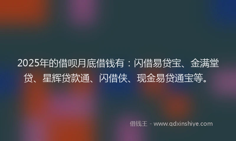 2025年的借呗月底借钱有：闪借易贷宝、金满堂贷、星辉贷款通、闪借侠、现金易贷通宝等。